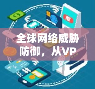 全球网络威胁防御，从VPN到守护隐私的全球网络守护者