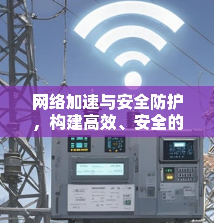 网络加速与安全防护，构建高效、安全的互联网新秩序