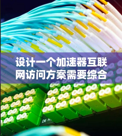 设计一个加速器互联网访问方案需要综合考虑多个方面，以确保用户能够更快、更高效地访问互联网资源。以下是一个分步骤的设计指南