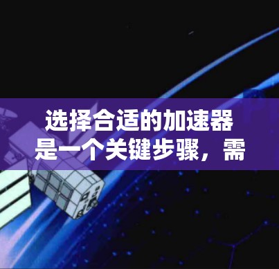 选择合适的加速器是一个关键步骤，需要综合考虑多个因素。以下是对如何选择合适的加速器的详细总结