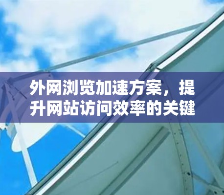 外网浏览加速方案,提升网站访问效率的关键 外网浏览加速方案,提升网站访问效率的关键