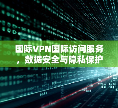 国际VPN国际访问服务，数据安全与隐私保护的平衡