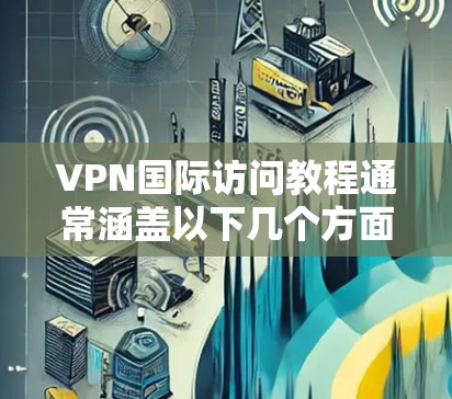 VPN国际访问教程通常涵盖以下几个方面，帮助用户了解如何安全访问VPN服务