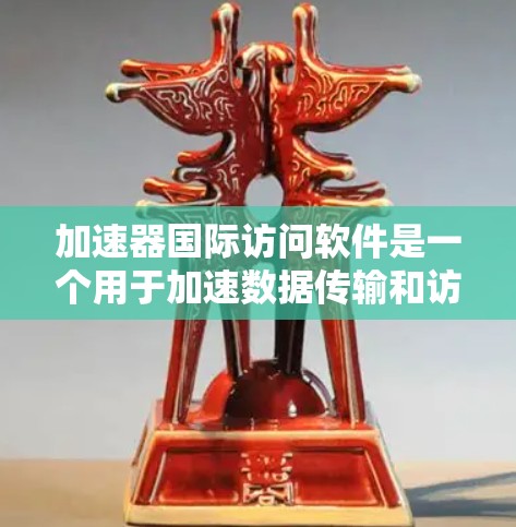 加速器国际访问软件是一个用于加速数据传输和访问国际资源的工具，广泛应用于学术、商业和研究领域。以下是对这些软件的详细介绍