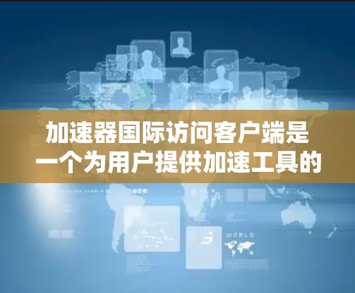 加速器国际访问客户端是一个为用户提供加速工具的客户端，类似于其他加速器软件，但可能有不同的功能或界面风格。以下是一些可能的步骤和注意事项
