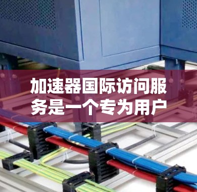 加速器国际访问服务是一个专为用户提供的工具或软件，旨在加速国际访问请求，通常用于在线操作和资源下载。以下是对该服务的详细介绍