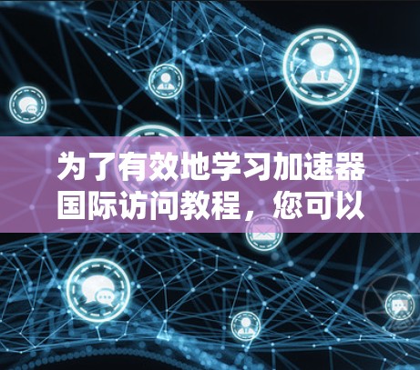 为了有效地学习加速器国际访问教程，您可以按照以下步骤进行系统化的准备和学习