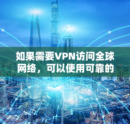 如果需要VPN访问全球网络，可以使用可靠的VPN服务，例如 V natural（223年最新版本）或 VPN中国。以下是一些步骤和注意事项