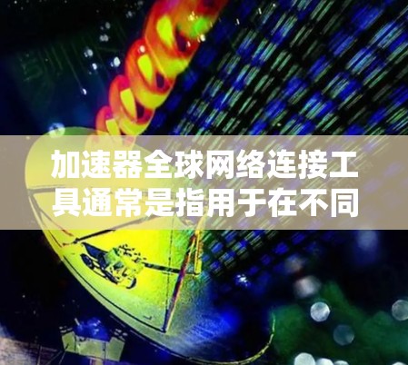 加速器全球网络连接工具通常是指用于在不同国家或地区同时使用网络的工具。以下是一些常见的加速器工具和它们的功能