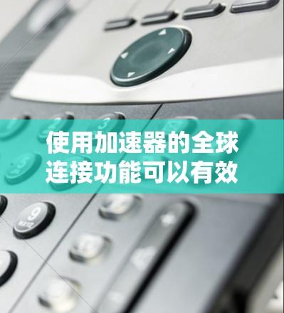使用加速器的全球连接功能可以有效提升网络速度和文件传输效率。以下是详细的步骤指南，帮助你高效地使用加速器的全球连接功能