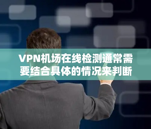 VPN机场在线检测通常需要结合具体的情况来判断，以下是一些关键点和步骤