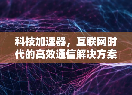 科技加速器，互联网时代的高效通信解决方案
