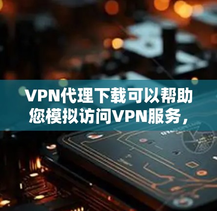VPN代理下载可以帮助您模拟访问VPN服务，尤其是在没有VPN设备的情况下。以下是一些推荐的VPN代理软件和工具，您可以根据需要选择合适的