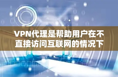 VPN代理是帮助用户在不直接访问互联网的情况下，连接到VPN服务器的技术工具。以下是关于VPN代理的逐步解释