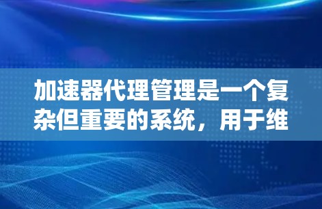 加速器代理管理是一个复杂但重要的系统，用于维护和优化网站中的加速器列表。以下是逐步学习加速器代理管理模块的关键步骤