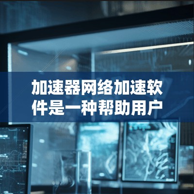 加速器网络加速软件是一种帮助用户优化网络连接的工具，通过调整参数或自动优化网络性能来提升用户体验。以下是对这些软件的详细分析