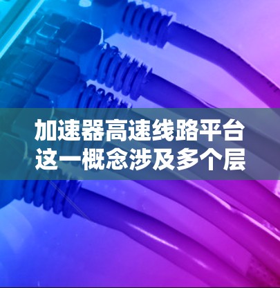 加速器高速线路平台这一概念涉及多个层面，包括技术、设计、应用场景和未来发展。以下是对该概念的分步解释