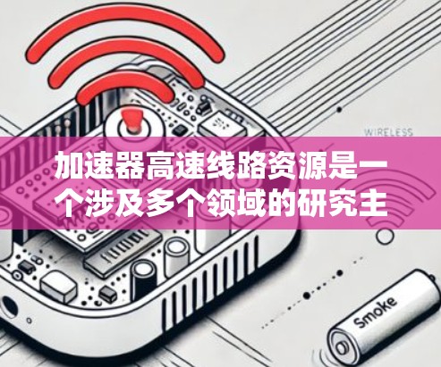 加速器高速线路资源是一个涉及多个领域的研究主题，主要集中在利用加速技术在高速交通、工业、能源等领域中优化资源利用。以下是对该主题的分步解释