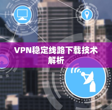 VPN稳定线路下载技术解析