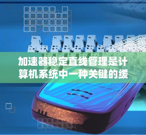 加速器稳定直线管理是计算机系统中一种关键的缓存管理技术，旨在优化数据库和网络系统的性能。以下是关于加速器稳定直线管理的详细说明