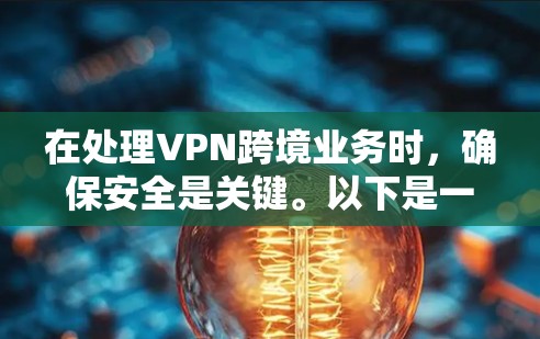 在处理VPN跨境业务时，确保安全是关键。以下是一个详细的步骤指南，帮助你管理 VPN 跨境业务