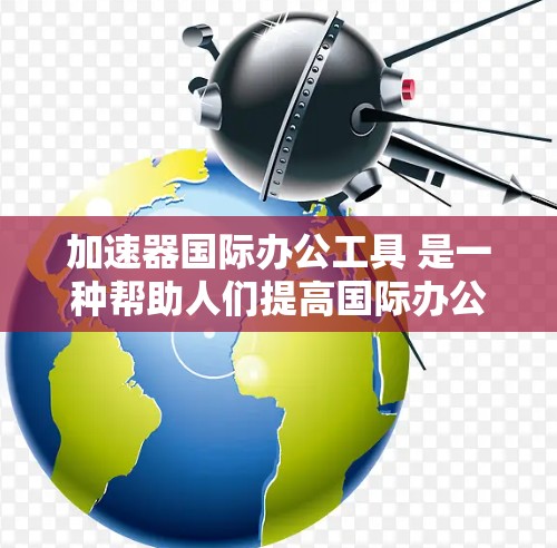 加速器国际办公工具 是一种帮助人们提高国际办公效率的工具，它结合了加速器和国际办公的特点，提供多种功能以支持跨国间的高效协作。以下是一个详细的解释