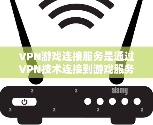 VPN游戏连接服务是通过VPN技术连接到游戏服务器，提供玩家在安全环境下的实时游戏体验。以下是关于VPN游戏连接的一些关键信息