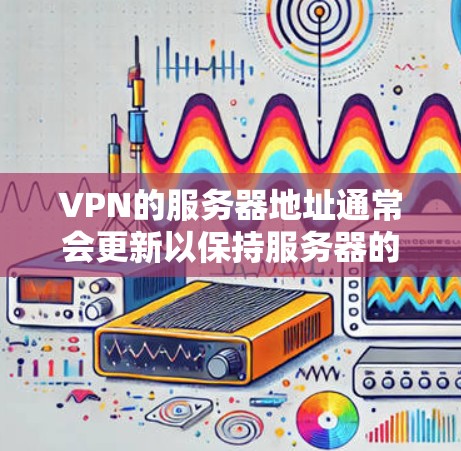VPN的服务器地址通常会更新以保持服务器的可用性。最新的VPN服务器地址可能因服务器数量和服务器列表的更新而有所变化。以下是一些常见的VPN服务器列表和服务器地址，供参考