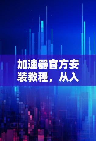 加速器官方安装教程，从入门到超级优化