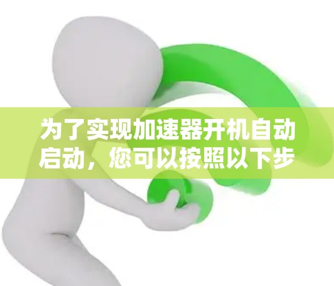 为了实现加速器开机自动启动，您可以按照以下步骤操作