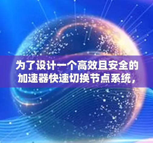 为了设计一个高效且安全的加速器快速切换节点系统，可以从以下几个关键方面进行设计和规划