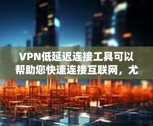 VPN低延迟连接工具可以帮助您快速连接互联网,尤其是如果您需要在快速移动的环境中使用(如手机或电脑)以下是几个 commonly used VPN 工具,您可以在使用时选择适合的 VPN低延迟连接工具可以帮助您快速连接互联网,尤其是如果您需要在快速移动的环境中使用(如手机或电脑)以下是几个 commonly used VPN 工具,您可以在使用时选择适合的