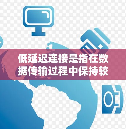 低延迟连接是指在数据传输过程中保持较低的延迟，能够适应高延迟的网络环境。以下是对这一概念的详细解释和步骤