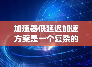 加速器低延迟加速方案是一个复杂的系统设计，旨在通过优化油泵和推进扇的工作机制，以实现更高效的加速效果。以下是对该方案的详细分析和总结