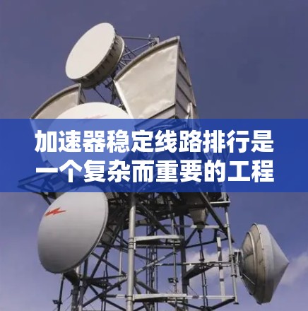 加速器稳定线路排行是一个复杂而重要的工程，旨在优化加速器的网络和数据传输过程以确保其稳定性和可靠性。以下是对稳定线路排行的详细总结