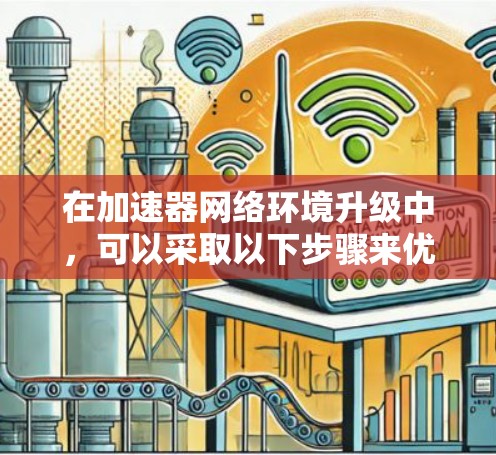 在加速器网络环境升级中，可以采取以下步骤来优化性能、提高网络效率和确保安全性