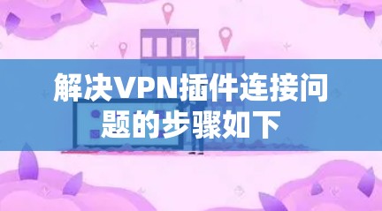 解决VPN插件连接问题的步骤如下