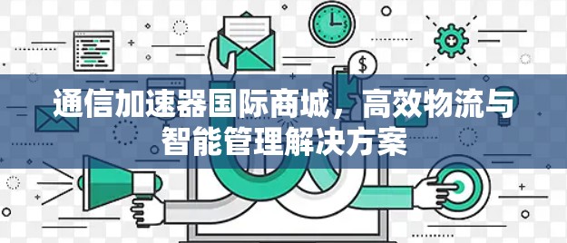 通信加速器国际商城，高效物流与智能管理解决方案