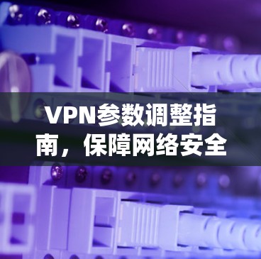VPN参数调整指南，保障网络安全与性能的最佳实践