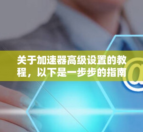 关于加速器高级设置的教程，以下是一步步的指南