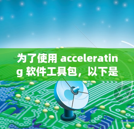 为了使用 accelerating 软件工具包，以下是详细的步骤指南