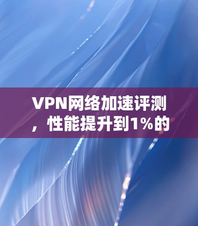 VPN网络加速评测，性能提升到1%的双引擎配置
