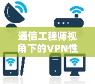 通信工程师视角下的VPN性能排行榜 通信工程师视角下的VPN性能排行榜
