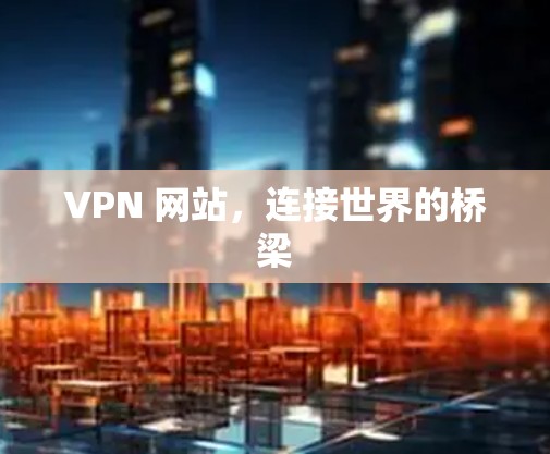 VPN 网站，连接世界的桥梁