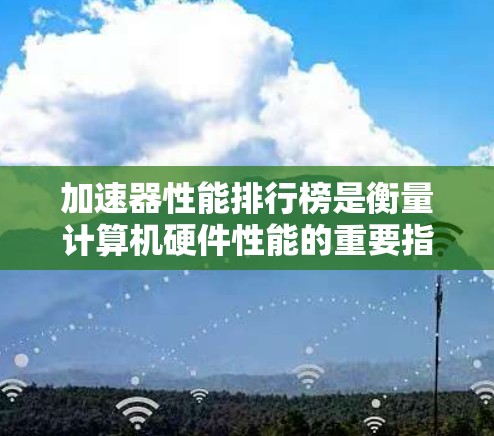 加速器性能排行榜是衡量计算机硬件性能的重要指标，涵盖了不同的硬件类别，如显卡、处理器和内存，通过不同的排序标准和评估指标来排序。以下是关于加速器性能排行榜的详细分析
