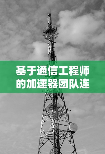 基于通信工程师的加速器团队连接工具，提升效率与优化流程