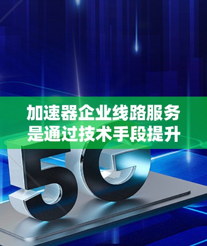 加速器企业线路服务是通过技术手段提升企业网络性能的重要工具，主要涉及网络加速器、视频加速器和语音加速器等。以下是对该主题的详细分析