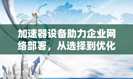 加速器设备助力企业网络部署,从选择到优化 加速器设备助力企业网络部署,从选择到优化