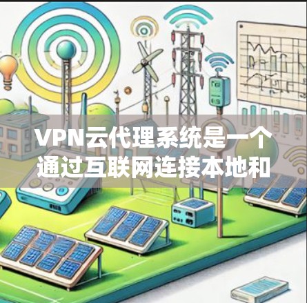 VPN云代理系统是一个通过互联网连接本地和远程服务器的技术，旨在为用户提供更便捷的VPN服务。以下是对该系统的详细分析