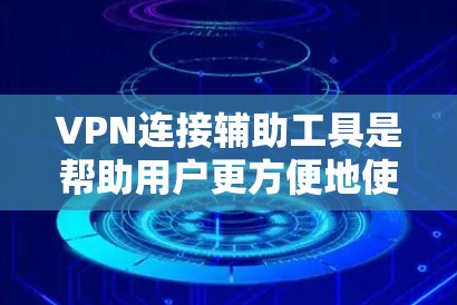 VPN连接辅助工具是帮助用户更方便地使用VPN服务的工具，主要包括以下几个方面